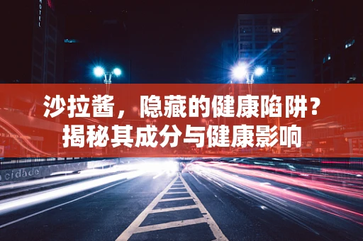 沙拉酱，隐藏的健康陷阱？揭秘其成分与健康影响