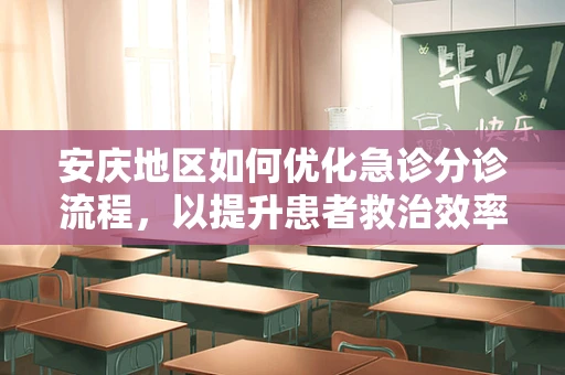 安庆地区如何优化急诊分诊流程，以提升患者救治效率？