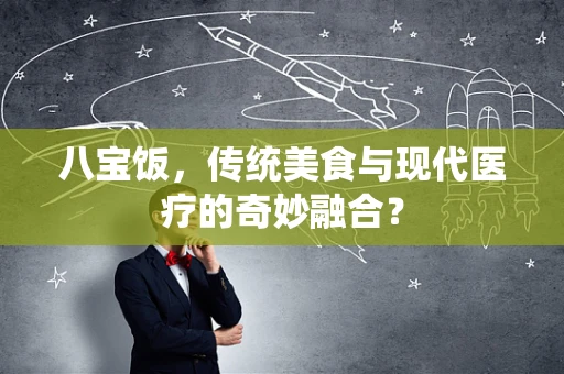 八宝饭，传统美食与现代医疗的奇妙融合？