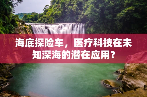 海底探险车，医疗科技在未知深海的潜在应用？