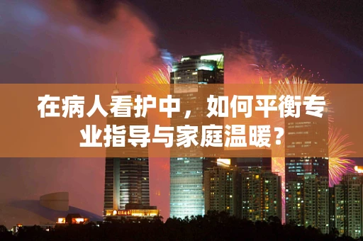 在病人看护中，如何平衡专业指导与家庭温暖？