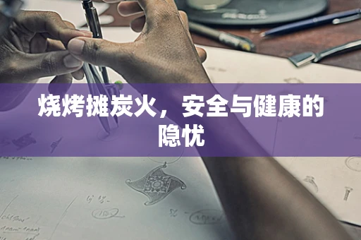 烧烤摊炭火，安全与健康的隐忧