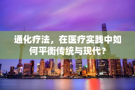 通化疗法，在医疗实践中如何平衡传统与现代？
