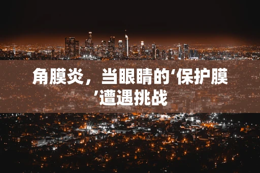 角膜炎，当眼睛的‘保护膜’遭遇挑战