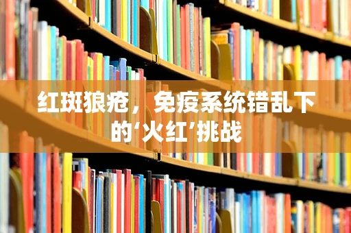 红斑狼疮，免疫系统错乱下的‘火红’挑战