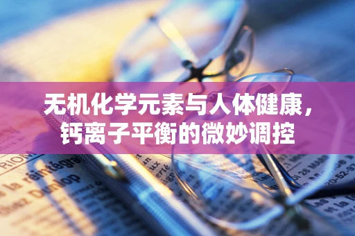 无机化学元素与人体健康，钙离子平衡的微妙调控