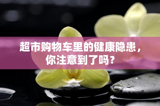 超市购物车里的健康隐患，你注意到了吗？