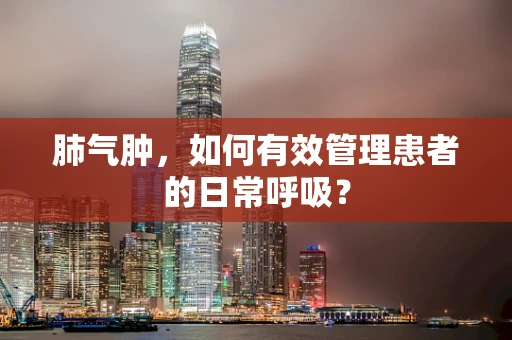 肺气肿，如何有效管理患者的日常呼吸？