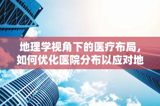 地理学视角下的医疗布局，如何优化医院分布以应对地区健康差异？