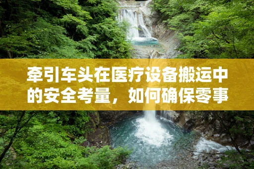 牵引车头在医疗设备搬运中的安全考量，如何确保零事故转移？