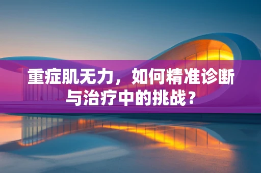 重症肌无力，如何精准诊断与治疗中的挑战？