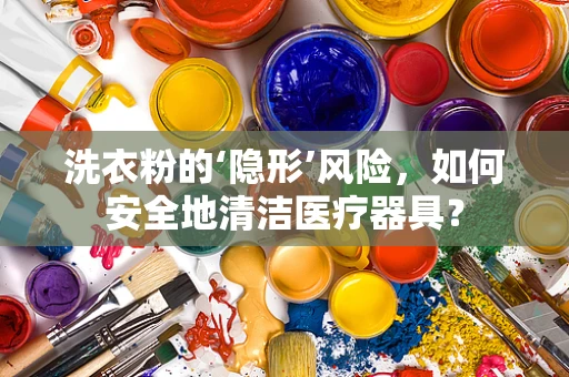 洗衣粉的‘隐形’风险，如何安全地清洁医疗器具？