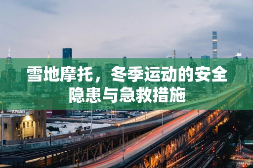 雪地摩托，冬季运动的安全隐患与急救措施