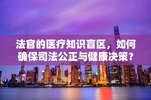 法官的医疗知识盲区，如何确保司法公正与健康决策？