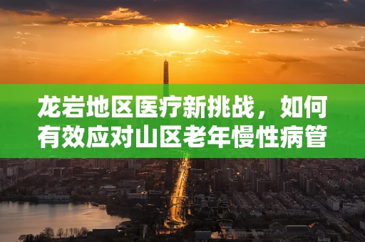 龙岩地区医疗新挑战，如何有效应对山区老年慢性病管理？