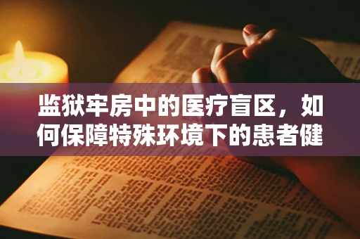 监狱牢房中的医疗盲区，如何保障特殊环境下的患者健康？
