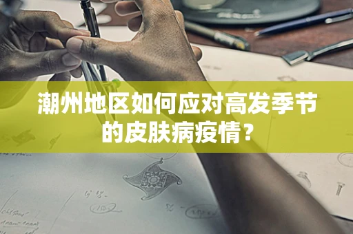 潮州地区如何应对高发季节的皮肤病疫情？