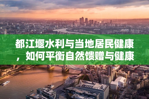 都江堰水利与当地居民健康，如何平衡自然馈赠与健康管理？