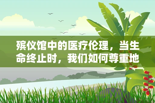 殡仪馆中的医疗伦理，当生命终止时，我们如何尊重地告别？