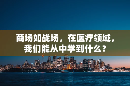 商场如战场，在医疗领域，我们能从中学到什么？
