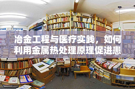 冶金工程与医疗实践，如何利用金属热处理原理促进患者康复？