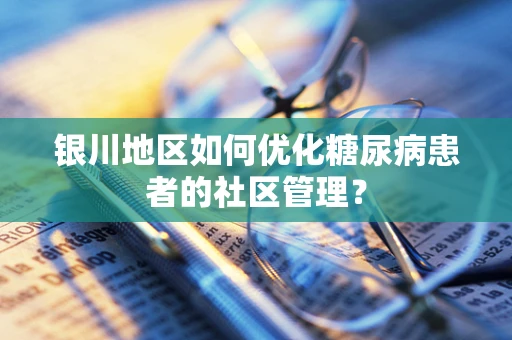 银川地区如何优化糖尿病患者的社区管理？