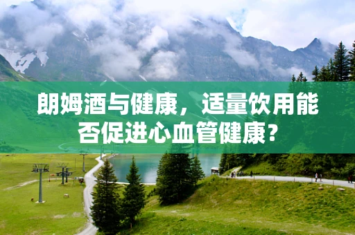 朗姆酒与健康，适量饮用能否促进心血管健康？
