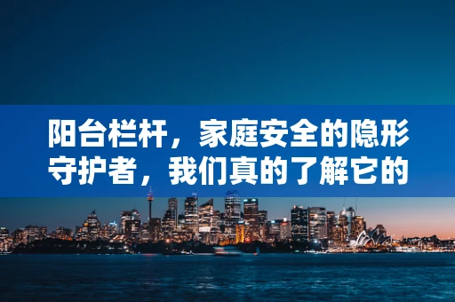 阳台栏杆，家庭安全的隐形守护者，我们真的了解它的作用吗？