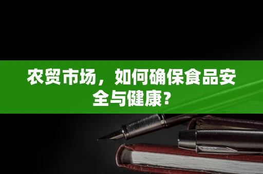 农贸市场，如何确保食品安全与健康？