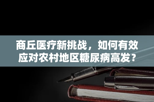 商丘医疗新挑战，如何有效应对农村地区糖尿病高发？