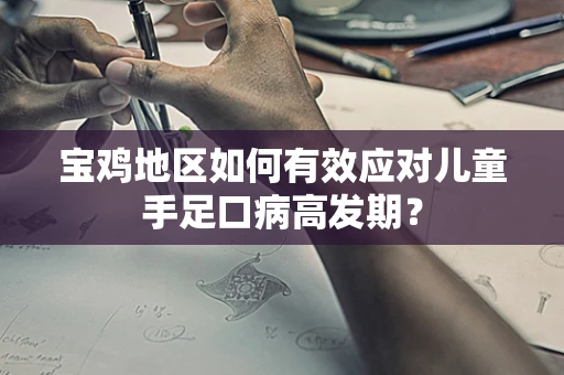 宝鸡地区如何有效应对儿童手足口病高发期？