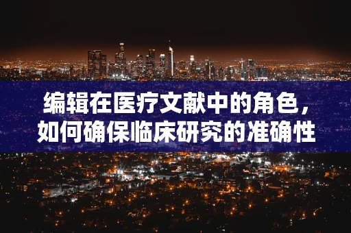 编辑在医疗文献中的角色，如何确保临床研究的准确性和可读性？