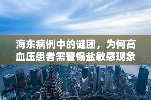 海东病例中的谜团，为何高血压患者需警惕盐敏感现象？