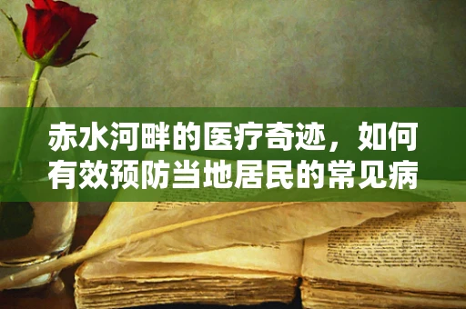 赤水河畔的医疗奇迹，如何有效预防当地居民的常见病？