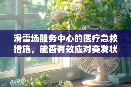滑雪场服务中心的医疗急救措施，能否有效应对突发状况？