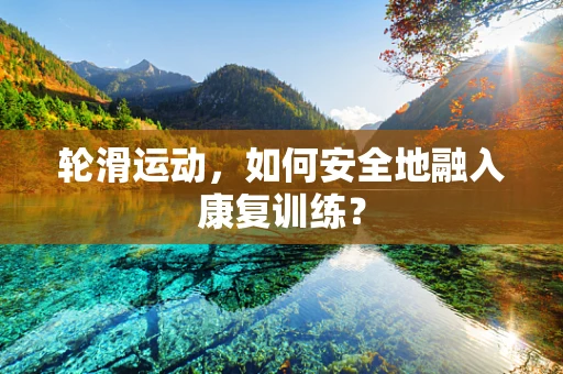 轮滑运动，如何安全地融入康复训练？