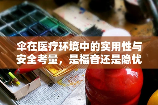 伞在医疗环境中的实用性与安全考量，是福音还是隐忧？