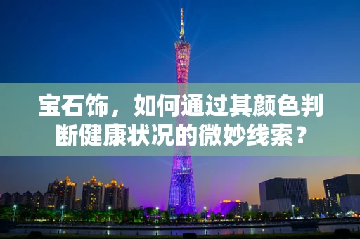 宝石饰，如何通过其颜色判断健康状况的微妙线索？