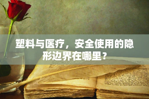 塑料与医疗，安全使用的隐形边界在哪里？