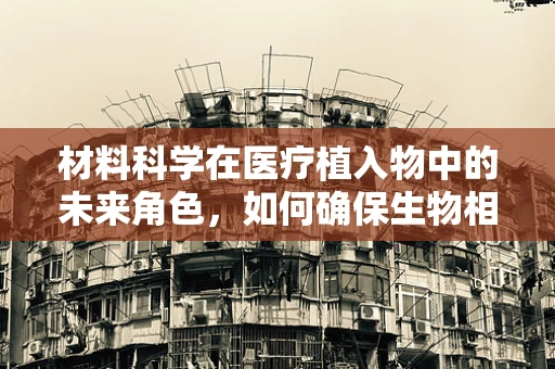 材料科学在医疗植入物中的未来角色，如何确保生物相容性与耐用性的双重胜利？