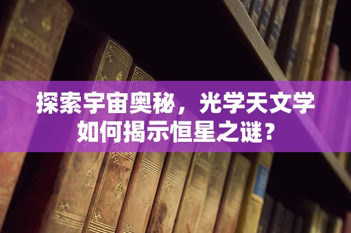 探索宇宙奥秘，光学天文学如何揭示恒星之谜？