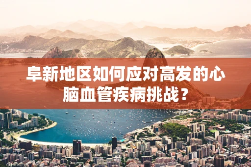 阜新地区如何应对高发的心脑血管疾病挑战？