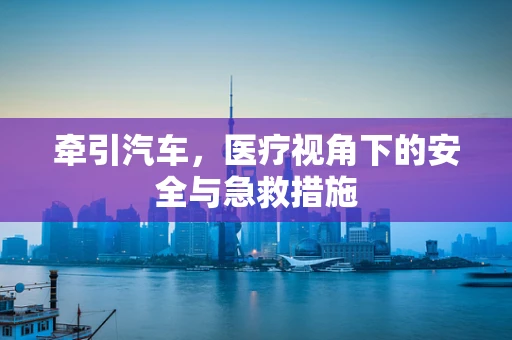 牵引汽车，医疗视角下的安全与急救措施