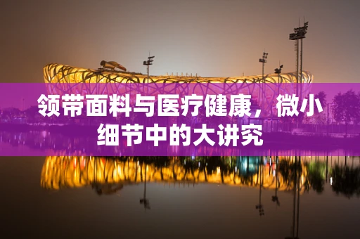 领带面料与医疗健康，微小细节中的大讲究