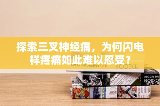 探索三叉神经痛，为何闪电样疼痛如此难以忍受？