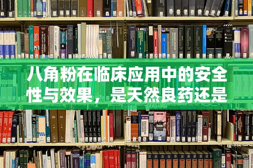 八角粉在临床应用中的安全性与效果，是天然良药还是潜在风险？