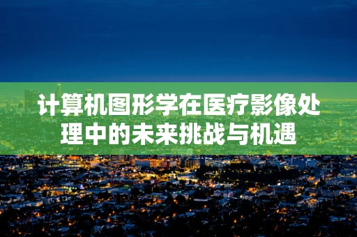 计算机图形学在医疗影像处理中的未来挑战与机遇