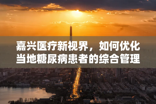 嘉兴医疗新视界，如何优化当地糖尿病患者的综合管理？