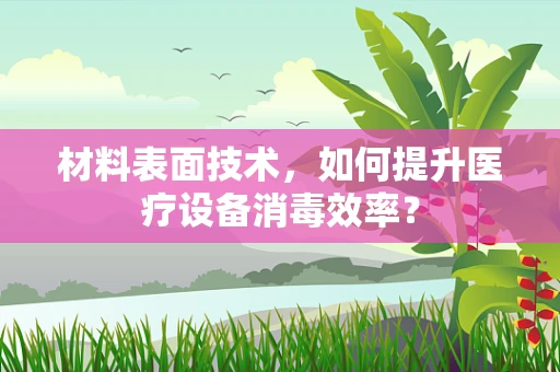 材料表面技术，如何提升医疗设备消毒效率？