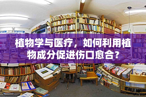 植物学与医疗，如何利用植物成分促进伤口愈合？